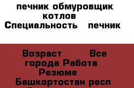 печник обмуровщик котлов  › Специальность ­ печник  › Возраст ­ 55 - Все города Работа » Резюме   . Башкортостан респ.,Баймакский р-н